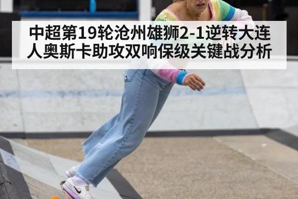 中超第19轮沧州雄狮2-1逆转大连人奥斯卡助攻双响保级关键战分析