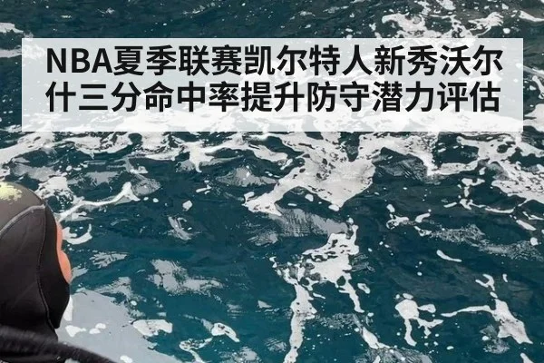 NBA夏季联赛凯尔特人新秀沃尔什三分命中率提升防守潜力评估