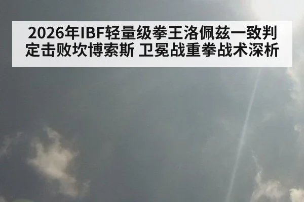 2026年IBF轻量级拳王洛佩兹一致判定击败坎博索斯 卫冕战重拳战术深析